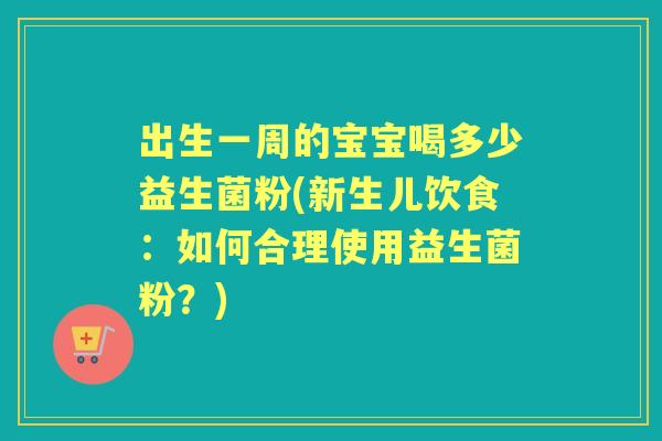 出生一周的宝宝喝多少益生菌粉(新生儿饮食：如何合理使用益生菌粉？)