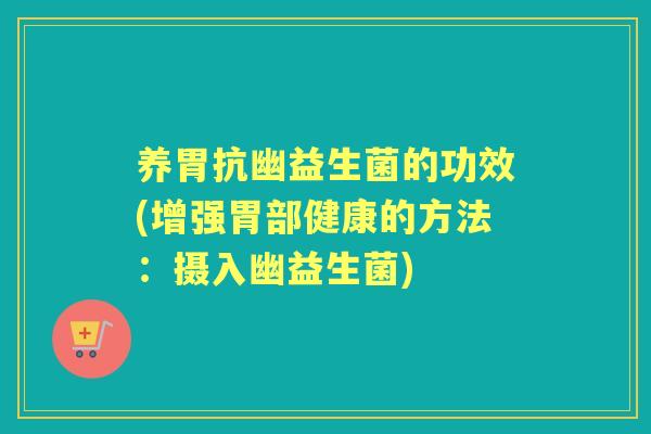 养胃抗幽益生菌的功效(增强胃部健康的方法:摄入幽益生菌) 养胃抗幽益生菌的功效(增强胃部健康的方法:摄入幽益生菌)