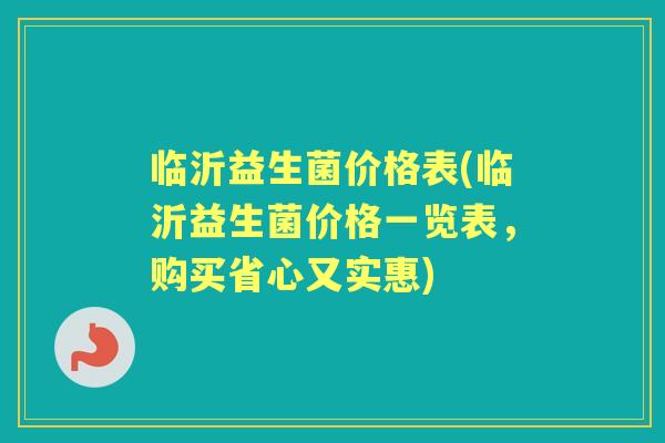 临沂益生菌价格表(临沂益生菌价格一览表，购买省心又实惠)