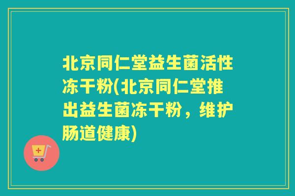 北京同仁堂益生菌活性冻干粉(北京同仁堂推出益生菌冻干粉,维护肠道健康) 北京同仁堂益生菌活性冻干粉(北京同仁堂推出益生菌冻干粉,维护肠道健康)
