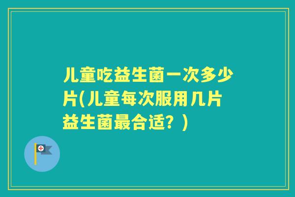 儿童吃益生菌一次多少片(儿童每次服用几片益生菌合适?) 儿童吃益生菌一次多少片(儿童每次服用几片益生菌合适?)