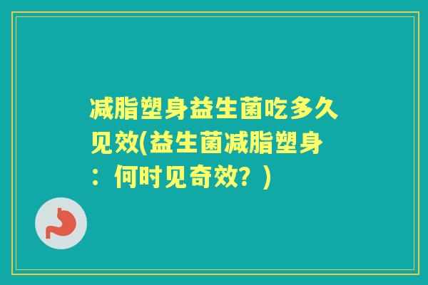 减脂塑身益生菌吃多久见效(益生菌减脂塑身：何时见奇效？)