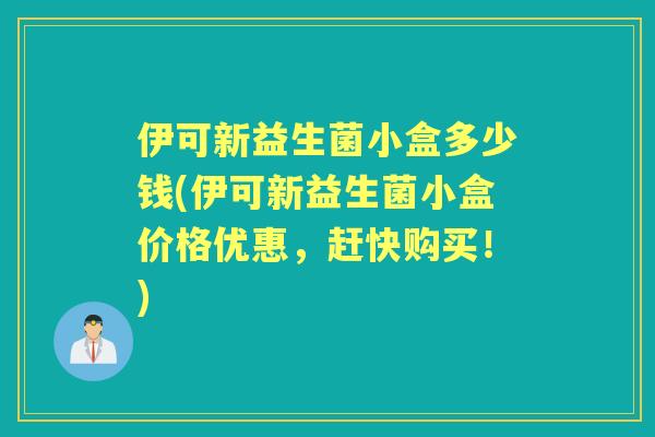 伊可新益生菌小盒多少钱(伊可新益生菌小盒价格优惠,赶快购买!) 伊可新益生菌小盒多少钱(伊可新益生菌小盒价格优惠,赶快购买!)