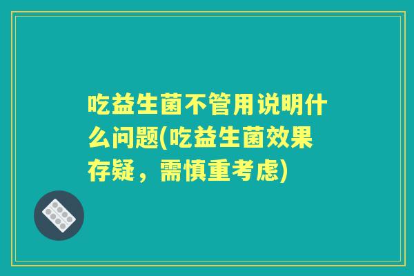 吃益生菌不管用说明什么问题(吃益生菌效果存疑,需慎重考虑) 吃益生菌不管用说明什么问题(吃益生菌效果存疑,需慎重考虑)