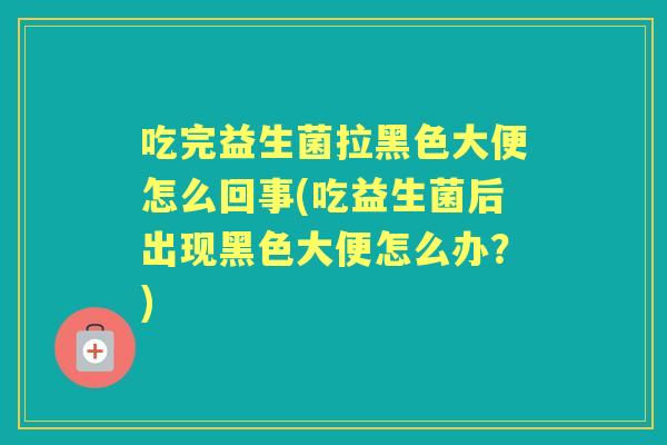 吃完益生菌拉黑色大便怎么回事(吃益生菌后出现黑色大便怎么办?) 吃完益生菌拉黑色大便怎么回事(吃益生菌后出现黑色大便怎么办?)