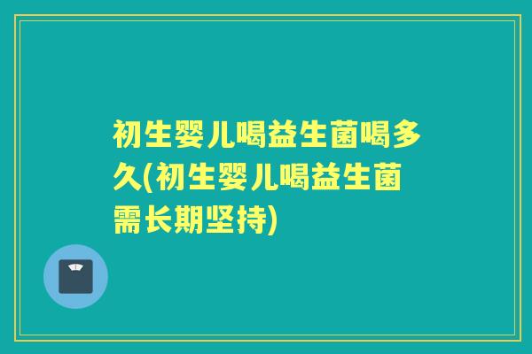初生婴儿喝益生菌喝多久(初生婴儿喝益生菌需长期坚持) 初生婴儿喝益生菌喝多久(初生婴儿喝益生菌需长期坚持)