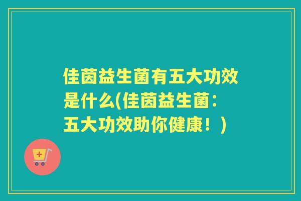 佳茵益生菌有五大功效是什么(佳茵益生菌:五大功效助你健康!) 佳茵益生菌有五大功效是什么(佳茵益生菌:五大功效助你健康!)