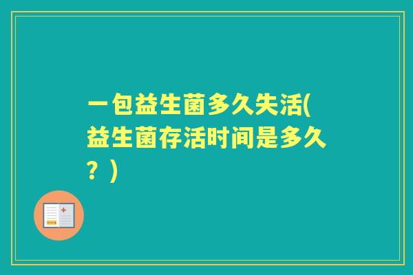 一包益生菌多久失活(益生菌存活时间是多久?) 一包益生菌多久失活(益生菌存活时间是多久?)