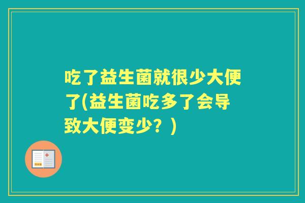 吃了益生菌就很少大便了(益生菌吃多了会导致大便变少?) 吃了益生菌就很少大便了(益生菌吃多了会导致大便变少?)