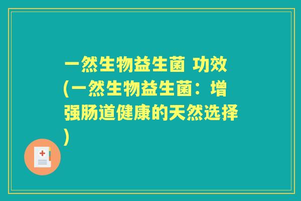 一然生物益生菌 功效(一然生物益生菌:增强肠道健康的天然选择) 一然生物益生菌 功效(一然生物益生菌:增强肠道健康的天然选择)