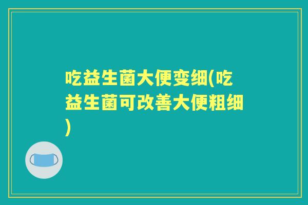 吃益生菌大便变细(吃益生菌可改善大便粗细)