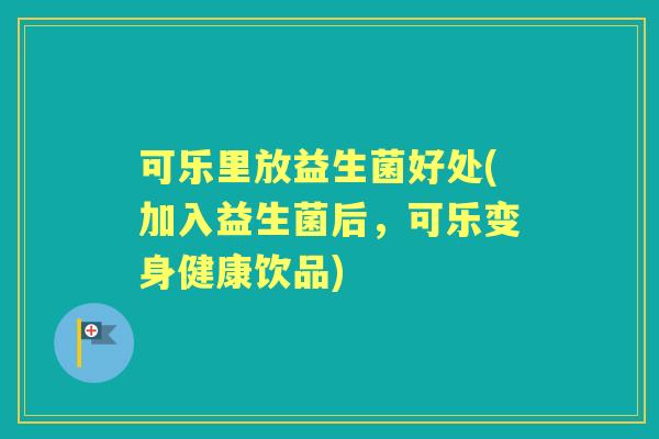 可乐里放益生菌好处(加入益生菌后，可乐变身健康饮品)