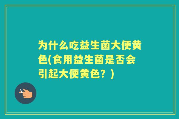 为什么吃益生菌大便黄色(食用益生菌是否会引起大便黄色？)