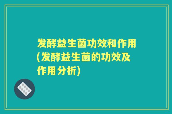 发酵益生菌功效和作用(发酵益生菌的功效及作用分析)