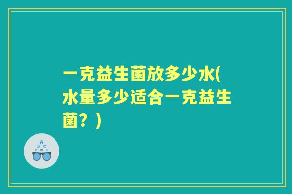 一克益生菌放多少水(水量多少适合一克益生菌？)