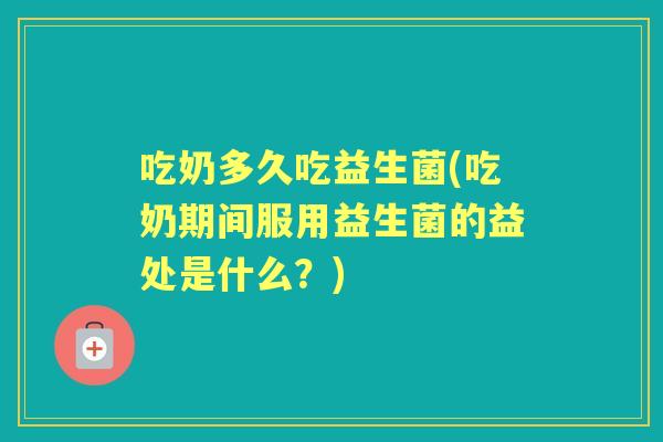 吃奶多久吃益生菌(吃奶期间服用益生菌的益处是什么?) 吃奶多久吃益生菌(吃奶期间服用益生菌的益处是什么?)
