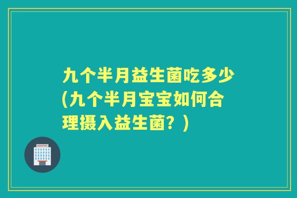 九个半月益生菌吃多少(九个半月宝宝如何合理摄入益生菌?) 九个半月益生菌吃多少(九个半月宝宝如何合理摄入益生菌?)