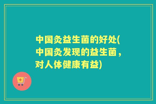 中国灸益生菌的好处(中国灸发现的益生菌,对人体健康有益) 中国灸益生菌的好处(中国灸发现的益生菌,对人体健康有益)