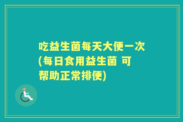 吃益生菌每天大便一次(每日食用益生菌 可帮助正常排便) 吃益生菌每天大便一次(每日食用益生菌 可帮助正常排便)
