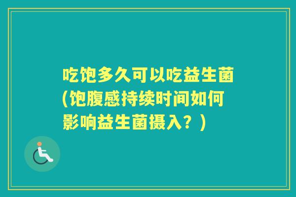 吃饱多久可以吃益生菌(饱腹感持续时间如何影响益生菌摄入?) 吃饱多久可以吃益生菌(饱腹感持续时间如何影响益生菌摄入?)