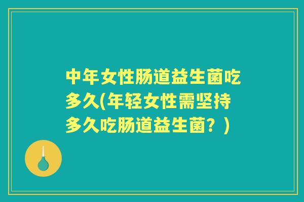中年女性肠道益生菌吃多久(年轻女性需坚持多久吃肠道益生菌?) 中年女性肠道益生菌吃多久(年轻女性需坚持多久吃肠道益生菌?)