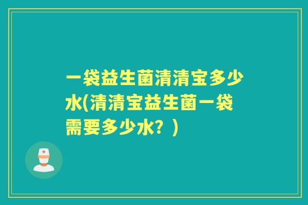 一袋益生菌清清宝多少水(清清宝益生菌一袋需要多少水？)