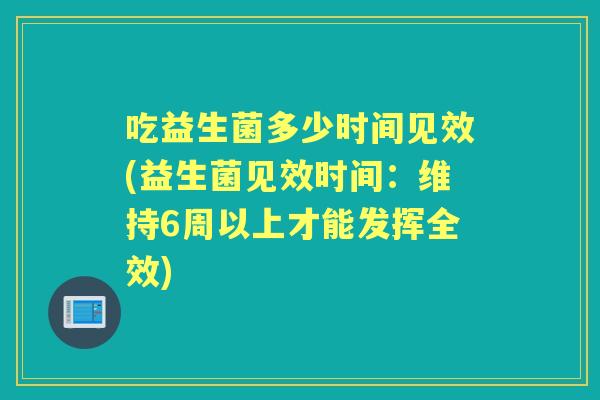 吃益生菌多少时间见效(益生菌见效时间:维持6周以上才能发挥全效) 吃益生菌多少时间见效(益生菌见效时间:维持6周以上才能发挥全效)