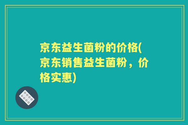 京东益生菌粉的价格(京东销售益生菌粉,价格实惠) 京东益生菌粉的价格(京东销售益生菌粉,价格实惠)