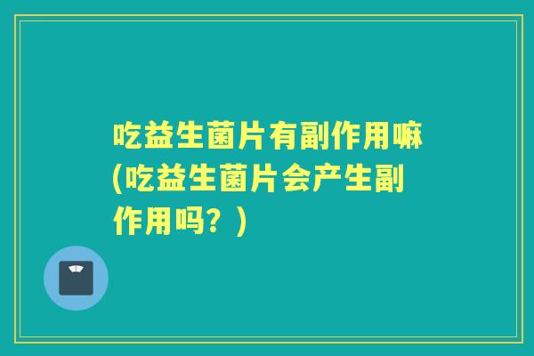 吃益生菌片有副作用嘛(吃益生菌片会产生副作用吗？)