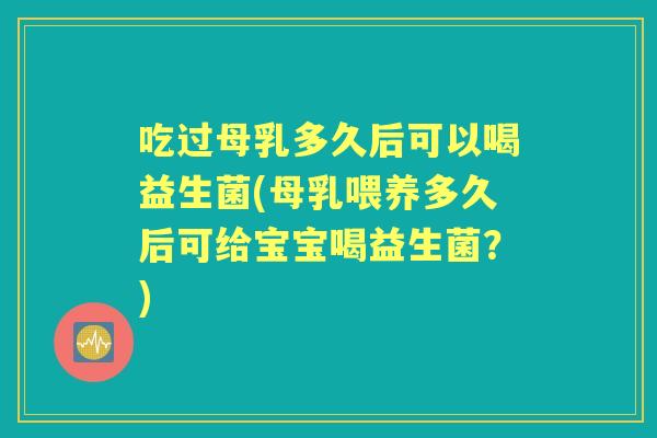 吃过母乳多久后可以喝益生菌(母乳喂养多久后可给宝宝喝益生菌?) 吃过母乳多久后可以喝益生菌(母乳喂养多久后可给宝宝喝益生菌?)