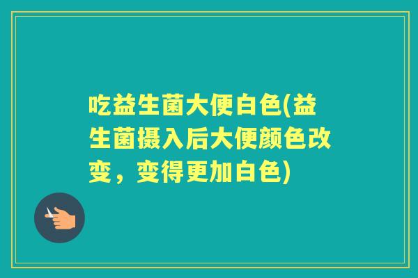 吃益生菌大便白色(益生菌摄入后大便颜色改变,变得更加白色) 吃益生菌大便白色(益生菌摄入后大便颜色改变,变得更加白色)