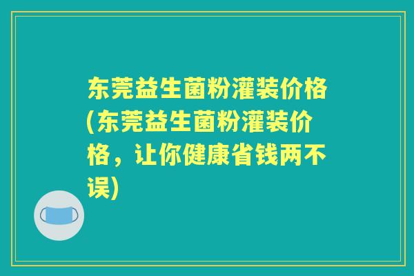 东莞益生菌粉灌装价格(东莞益生菌粉灌装价格,让你健康省钱两不误) 东莞益生菌粉灌装价格(东莞益生菌粉灌装价格,让你健康省钱两不误)