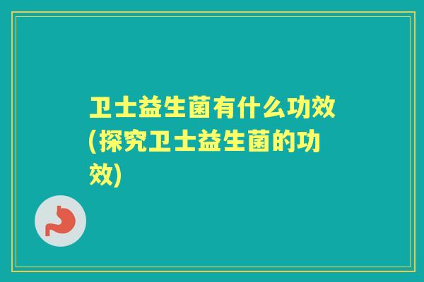 卫士益生菌有什么功效(探究卫士益生菌的功效) 卫士益生菌有什么功效(探究卫士益生菌的功效)