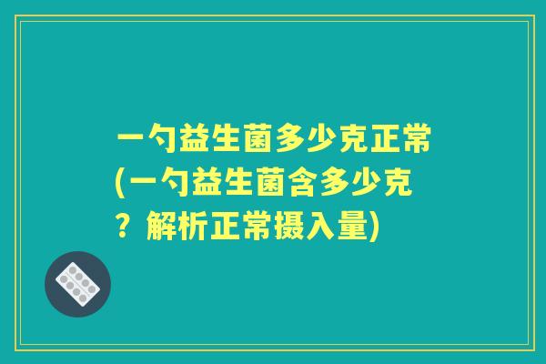 一勺益生菌多少克正常(一勺益生菌含多少克？解析正常摄入量)