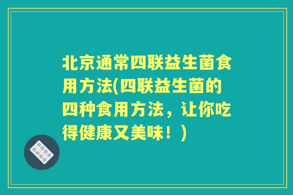 北京通常四联益生菌食用方法(四联益生菌的四种食用方法,让你吃得健康又美味!) 北京通常四联益生菌食用方法(四联益生菌的四种食用方法,让你吃得健康又美味!)