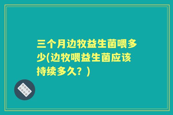 三个月边牧益生菌喂多少(边牧喂益生菌应该持续多久？)