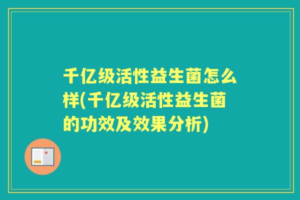 千亿级活性益生菌怎么样(千亿级活性益生菌的功效及效果分析) 千亿级活性益生菌怎么样(千亿级活性益生菌的功效及效果分析)