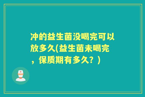冲的益生菌没喝完可以放多久(益生菌未喝完，保质期有多久？)