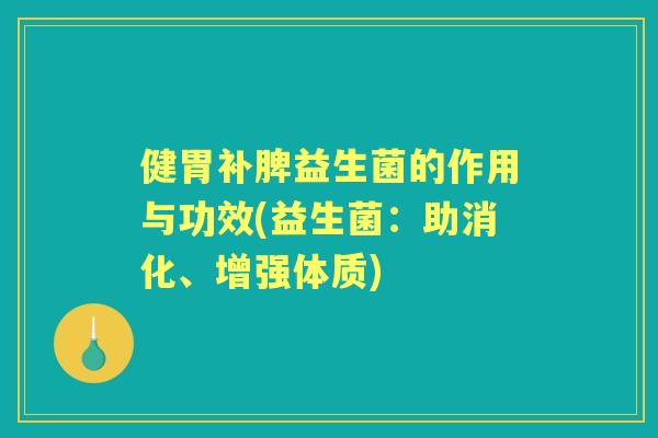 健胃补脾益生菌的作用与功效(益生菌:助消化、增强体质) 健胃补脾益生菌的作用与功效(益生菌:助消化、增强体质)
