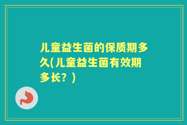 儿童益生菌的保质期多久(儿童益生菌有效期多长？)