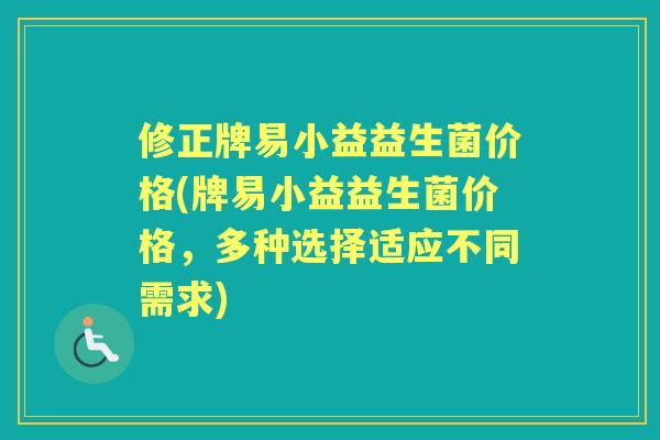 修正牌易小益益生菌价格(牌易小益益生菌价格,多种选择适应不同需求) 修正牌易小益益生菌价格(牌易小益益生菌价格,多种选择适应不同需求)