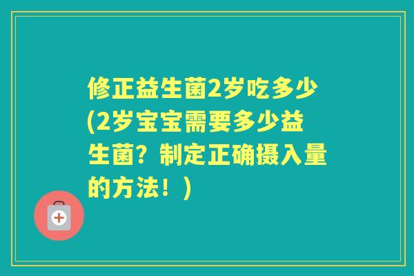 修正益生菌2岁吃多少(2岁宝宝需要多少益生菌?制定正确摄入量的方法!) 修正益生菌2岁吃多少(2岁宝宝需要多少益生菌?制定正确摄入量的方法!)