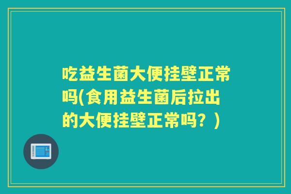 吃益生菌大便挂壁正常吗(食用益生菌后拉出的大便挂壁正常吗？)