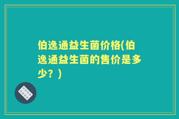 伯逸通益生菌价格(伯逸通益生菌的售价是多少?) 伯逸通益生菌价格(伯逸通益生菌的售价是多少?)