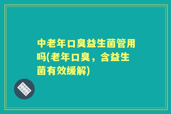 中老年益生菌管用吗(老年，含益生菌有效缓解)