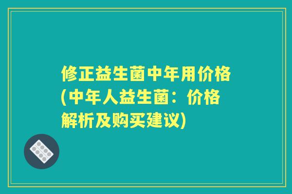 修正益生菌中年用价格(中年人益生菌:价格解析及购买建议) 修正益生菌中年用价格(中年人益生菌:价格解析及购买建议)