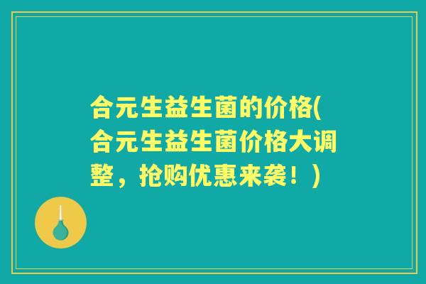 合元生益生菌的价格(合元生益生菌价格大调整,抢购优惠来袭!) 合元生益生菌的价格(合元生益生菌价格大调整,抢购优惠来袭!)