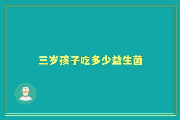 三岁孩子吃多少益生菌 三岁孩子吃多少益生菌