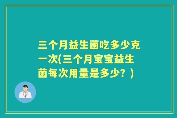 三个月益生菌吃多少克一次(三个月宝宝益生菌每次用量是多少?) 三个月益生菌吃多少克一次(三个月宝宝益生菌每次用量是多少?)