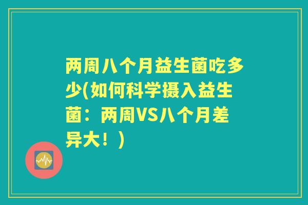 两周八个月益生菌吃多少(如何科学摄入益生菌:两周VS八个月差异大!) 两周八个月益生菌吃多少(如何科学摄入益生菌:两周VS八个月差异大!)